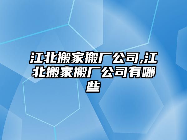 江北搬家搬廠公司,江北搬家搬廠公司有哪些