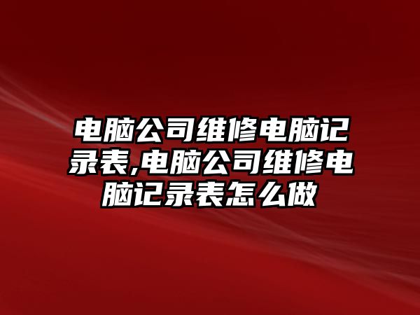 電腦公司維修電腦記錄表,電腦公司維修電腦記錄表怎么做