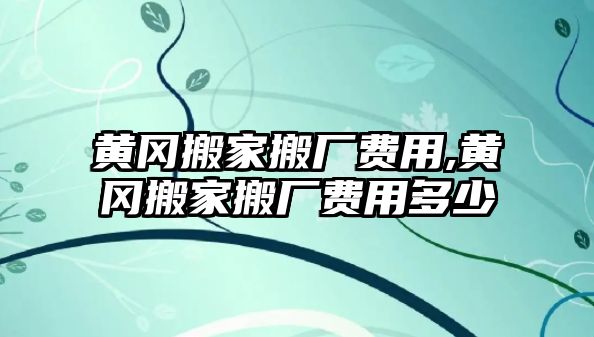 黃岡搬家搬廠費(fèi)用,黃岡搬家搬廠費(fèi)用多少