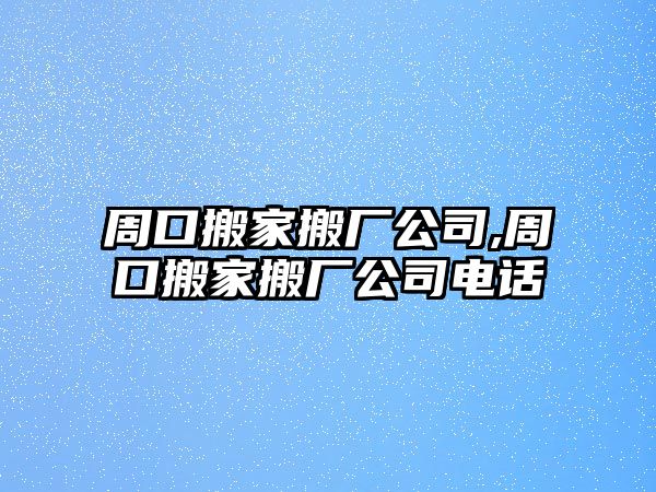 周口搬家搬廠公司,周口搬家搬廠公司電話