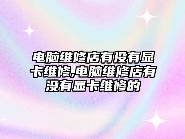 電腦維修店有沒有顯卡維修,電腦維修店有沒有顯卡維修的