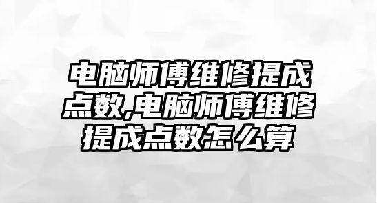 電腦師傅維修提成點數,電腦師傅維修提成點數怎么算