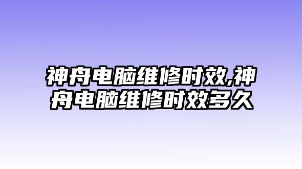 神舟電腦維修時效,神舟電腦維修時效多久