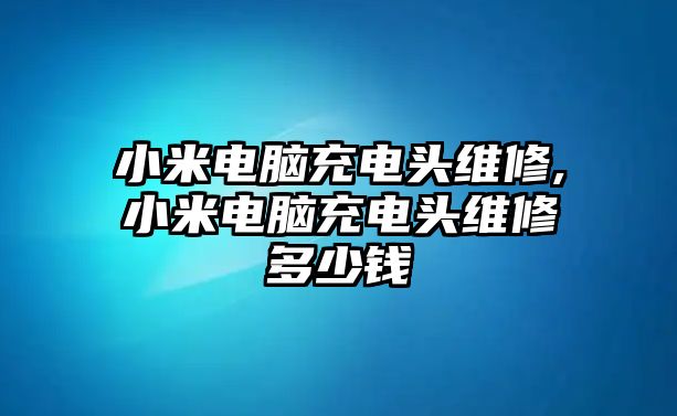 小米電腦充電頭維修,小米電腦充電頭維修多少錢