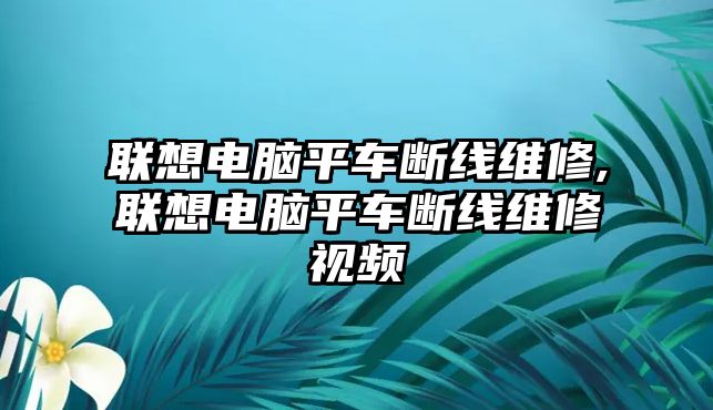 聯(lián)想電腦平車斷線維修,聯(lián)想電腦平車斷線維修視頻