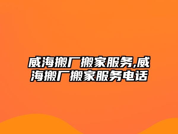 威海搬廠搬家服務,威海搬廠搬家服務電話