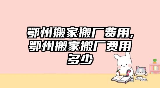 鄂州搬家搬廠費(fèi)用,鄂州搬家搬廠費(fèi)用多少