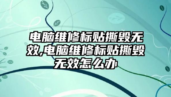 電腦維修標貼撕毀無效,電腦維修標貼撕毀無效怎么辦