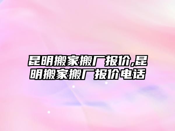 昆明搬家搬廠報價,昆明搬家搬廠報價電話