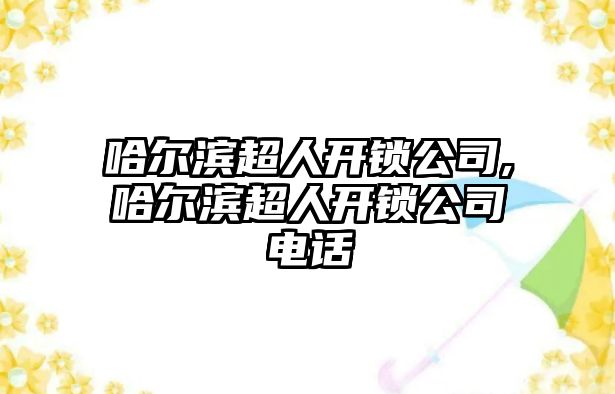 哈爾濱超人開鎖公司,哈爾濱超人開鎖公司電話