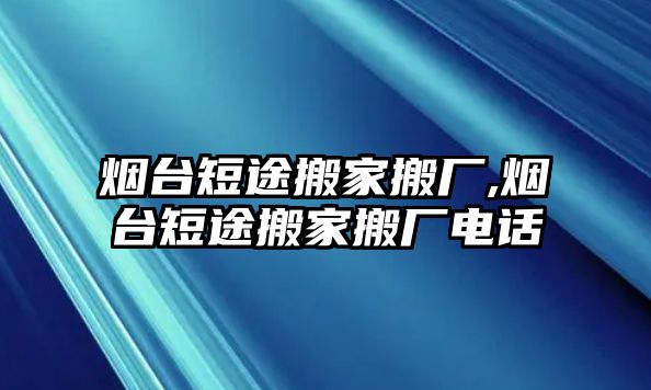 煙臺短途搬家搬廠,煙臺短途搬家搬廠電話