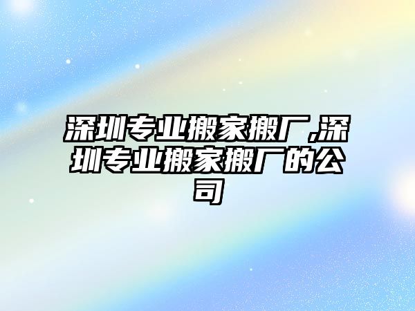 深圳專業搬家搬廠,深圳專業搬家搬廠的公司