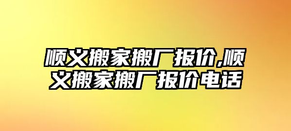 順義搬家搬廠報價,順義搬家搬廠報價電話