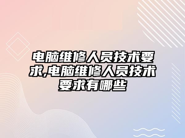 電腦維修人員技術(shù)要求,電腦維修人員技術(shù)要求有哪些