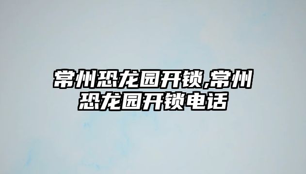 常州恐龍園開鎖,常州恐龍園開鎖電話