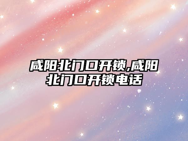 咸陽北門口開鎖,咸陽北門口開鎖電話