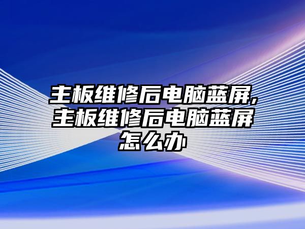 主板維修后電腦藍屏,主板維修后電腦藍屏怎么辦