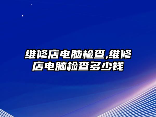 維修店電腦檢查,維修店電腦檢查多少錢