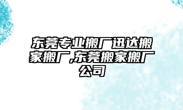 東莞專業搬廠迅達搬家搬廠,東莞搬家搬廠公司