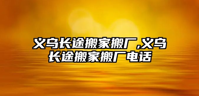 義烏長途搬家搬廠,義烏長途搬家搬廠電話