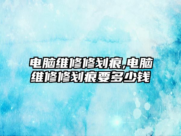 電腦維修修劃痕,電腦維修修劃痕要多少錢(qián)