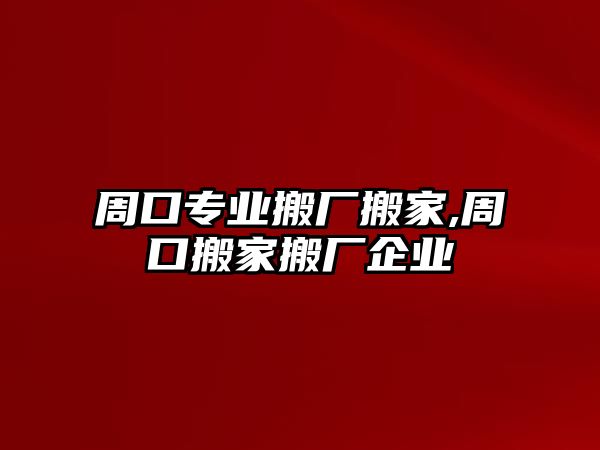 周口專業(yè)搬廠搬家,周口搬家搬廠企業(yè)