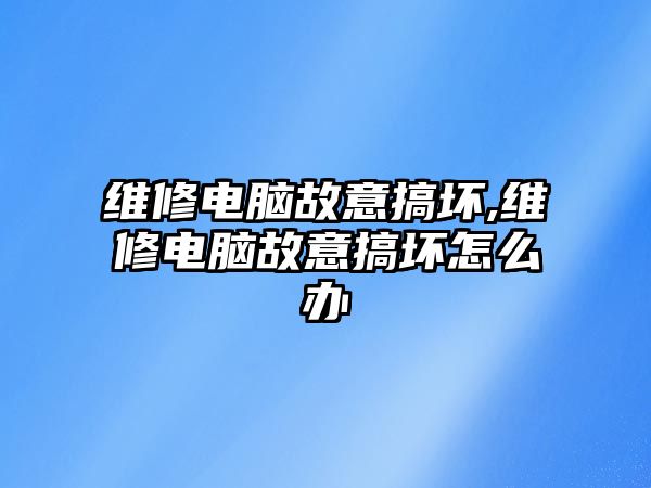 維修電腦故意搞壞,維修電腦故意搞壞怎么辦