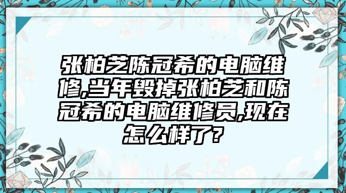 張柏芝陳冠希的電腦維修,當年毀掉張柏芝和陳冠希的電腦維修員,現(xiàn)在怎么樣了?