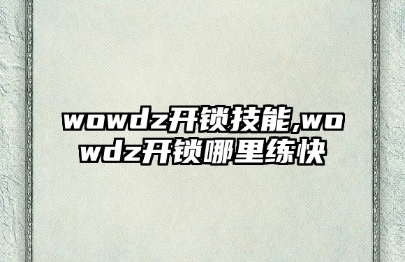 wowdz開(kāi)鎖技能,wowdz開(kāi)鎖哪里練快