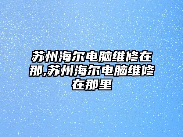 蘇州海爾電腦維修在那,蘇州海爾電腦維修在那里