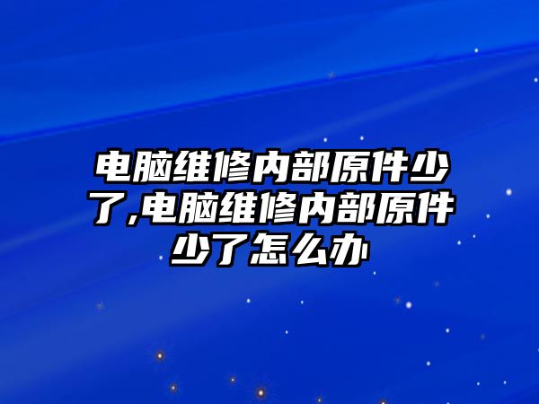 電腦維修內(nèi)部原件少了,電腦維修內(nèi)部原件少了怎么辦