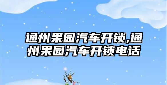 通州果園汽車開鎖,通州果園汽車開鎖電話