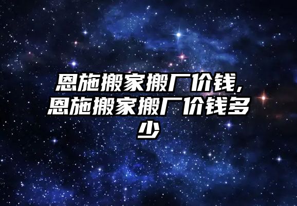 恩施搬家搬廠價錢,恩施搬家搬廠價錢多少