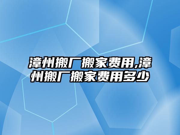 漳州搬廠搬家費用,漳州搬廠搬家費用多少