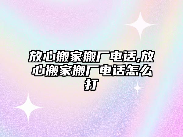 放心搬家搬廠電話,放心搬家搬廠電話怎么打