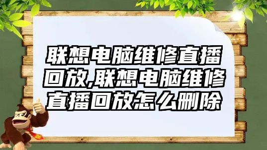 聯(lián)想電腦維修直播回放,聯(lián)想電腦維修直播回放怎么刪除