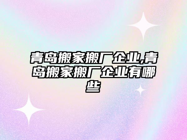 青島搬家搬廠企業(yè),青島搬家搬廠企業(yè)有哪些