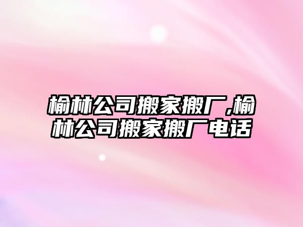 榆林公司搬家搬廠,榆林公司搬家搬廠電話