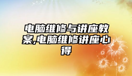 電腦維修與講座教案,電腦維修講座心得