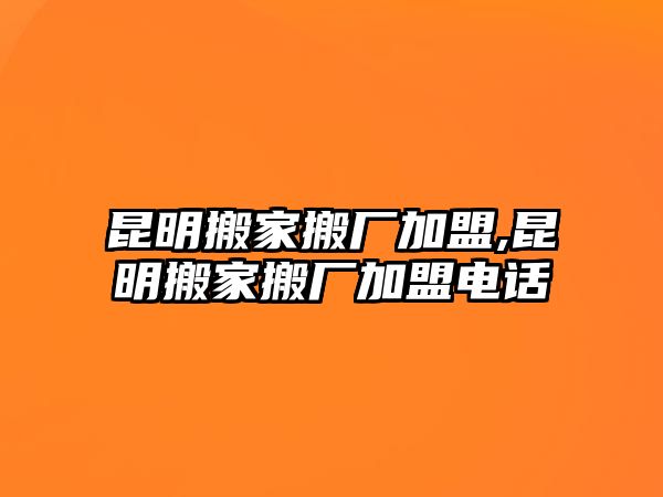 昆明搬家搬廠加盟,昆明搬家搬廠加盟電話