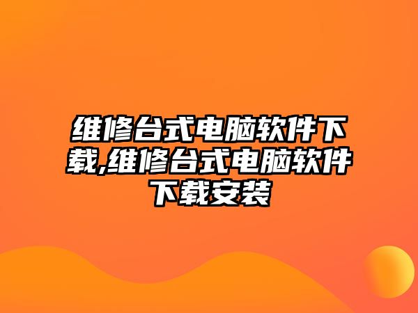 維修臺式電腦軟件下載,維修臺式電腦軟件下載安裝