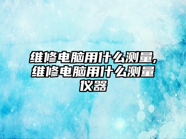 維修電腦用什么測(cè)量,維修電腦用什么測(cè)量?jī)x器