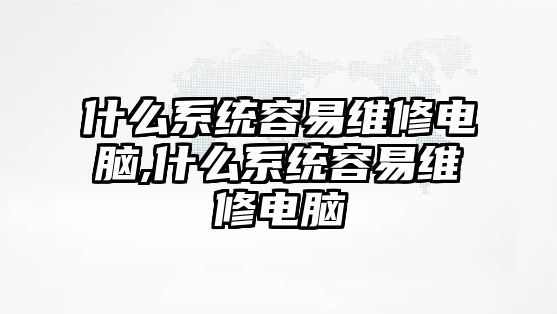 什么系統容易維修電腦,什么系統容易維修電腦