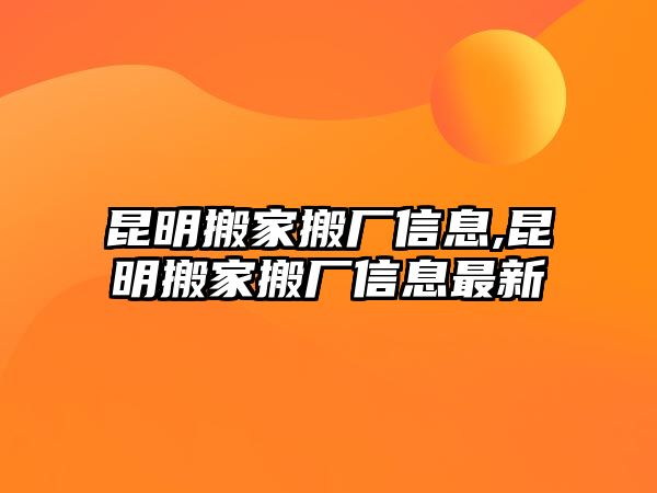 昆明搬家搬廠信息,昆明搬家搬廠信息最新