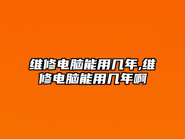 維修電腦能用幾年,維修電腦能用幾年啊