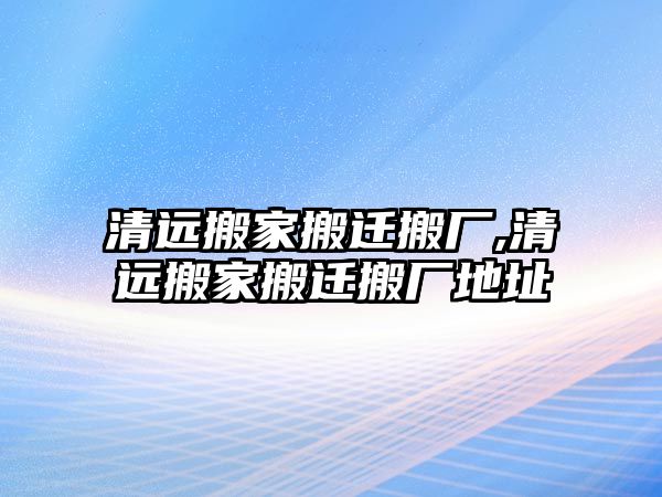 清遠(yuǎn)搬家搬遷搬廠,清遠(yuǎn)搬家搬遷搬廠地址