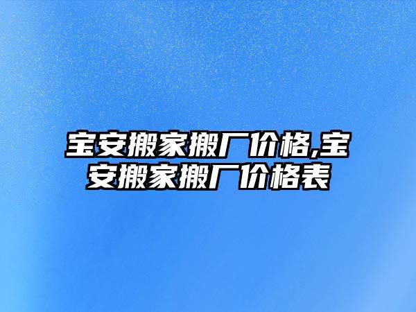 寶安搬家搬廠價格,寶安搬家搬廠價格表