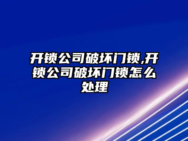 開鎖公司破壞門鎖,開鎖公司破壞門鎖怎么處理