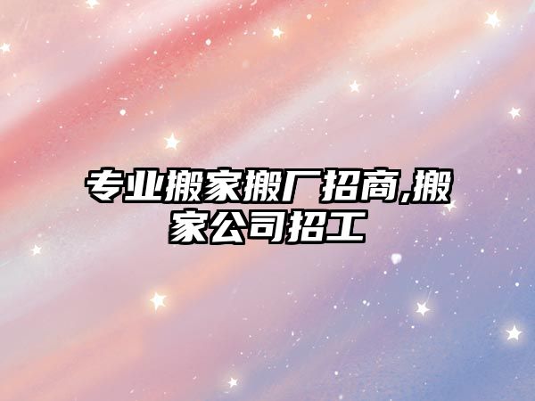 專業搬家搬廠招商,搬家公司招工