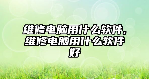 維修電腦用什么軟件,維修電腦用什么軟件好